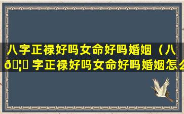 八字正禄好吗女命好吗婚姻（八 🦟 字正禄好吗女命好吗婚姻怎么样 🌷 ）